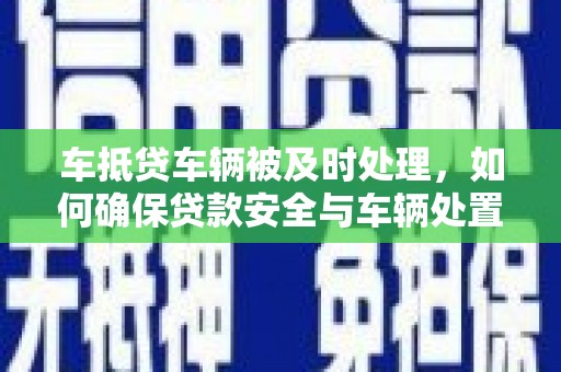 中卫车抵贷车辆被及时处理，如何确保贷款安全与车辆处置效率？
