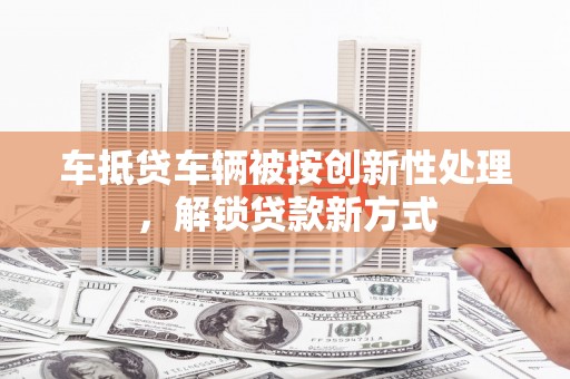 万秀车抵贷车辆被按创新性处理，解锁贷款新方式