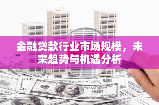 秀峰金融贷款行业市场规模，未来趋势与机遇分析