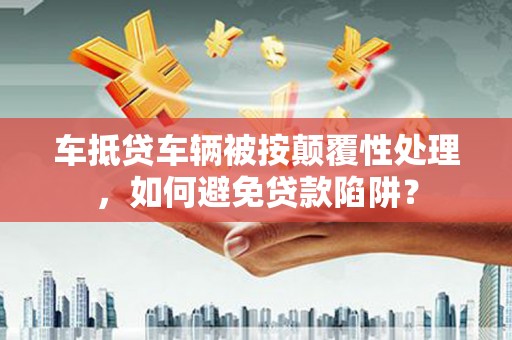 万秀车抵贷车辆被按颠覆性处理，如何避免贷款陷阱？