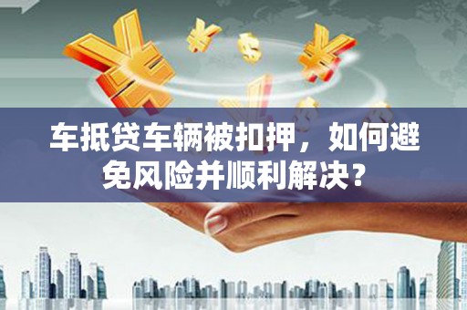 秀峰车抵贷车辆被扣押，如何避免风险并顺利解决？