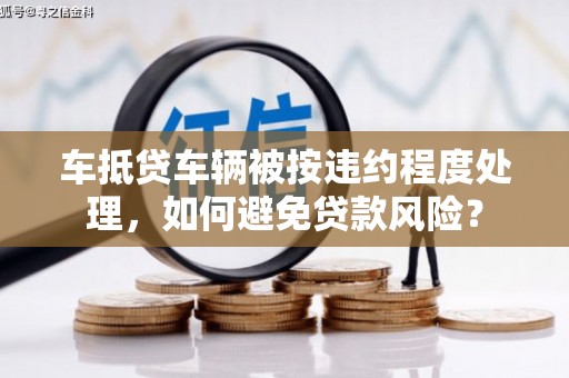 沙坪坝车抵贷车辆被按违约程度处理，如何避免贷款风险？