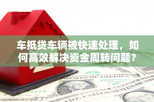 黑河车抵贷车辆被快速处理，如何高效解决资金周转问题？
