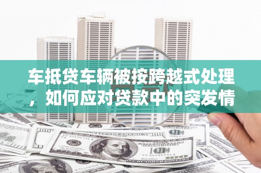 澄海车抵贷车辆被按跨越式处理，如何应对贷款中的突发情况？