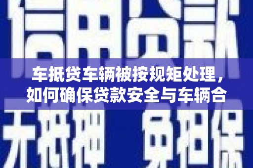 大悟车抵贷车辆被按规矩处理，如何确保贷款安全与车辆合规？