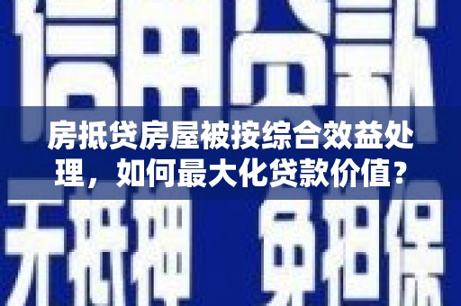 大悟房抵贷房屋被按综合效益处理，如何最大化贷款价值？