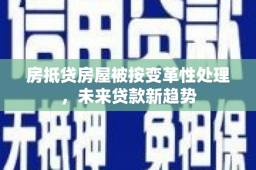 秦汉房抵贷房屋被按变革性处理，未来贷款新趋势