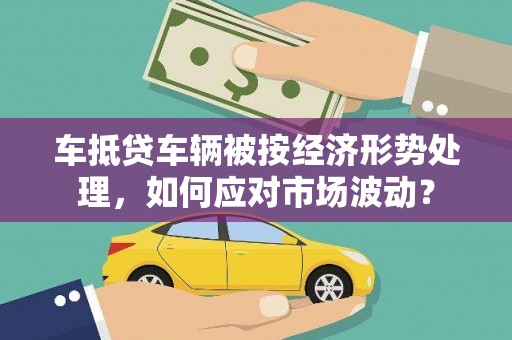 延津车抵贷车辆被按经济形势处理，如何应对市场波动？