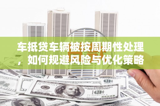 绥阳车抵贷车辆被按周期性处理，如何规避风险与优化策略
