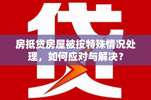 茌平房抵贷房屋被按特殊情况处理，如何应对与解决？