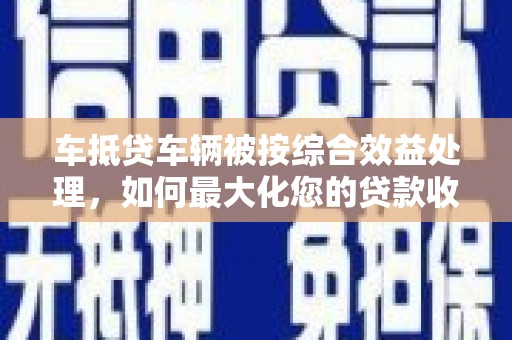 高密车抵贷车辆被按综合效益处理，如何最大化您的贷款收益？