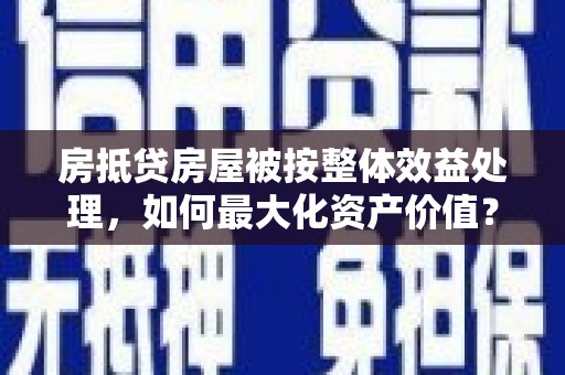 高密房抵贷房屋被按整体效益处理，如何最大化资产价值？