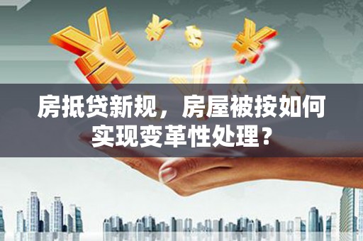 沙坪坝房抵贷新规，房屋被按如何实现变革性处理？