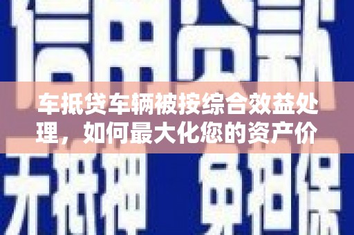 高密车抵贷车辆被按综合效益处理，如何最大化您的资产价值？