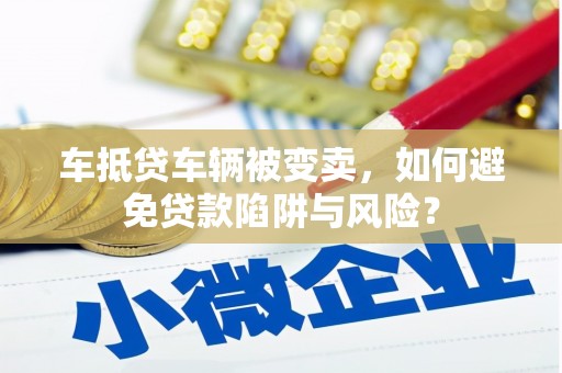 沙坪坝车抵贷车辆被变卖，如何避免贷款陷阱与风险？