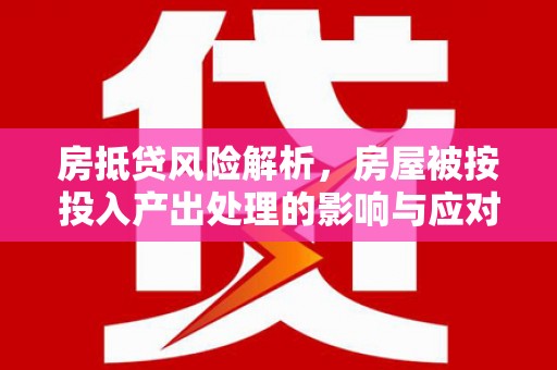 化德房抵贷风险解析，房屋被按投入产出处理的影响与应对