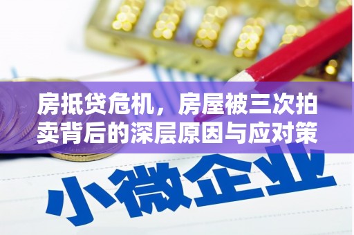 安顺房抵贷危机，房屋被三次拍卖背后的深层原因与应对策略