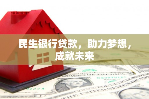 通化民生银行贷款，助力梦想，成就未来