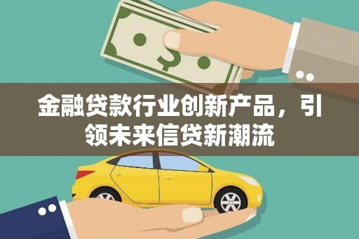 孟村金融贷款行业创新产品，引领未来信贷新潮流