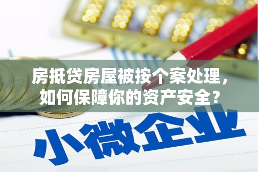 化德房抵贷房屋被按个案处理，如何保障你的资产安全？