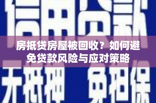 永城房抵贷房屋被回收？如何避免贷款风险与应对策略