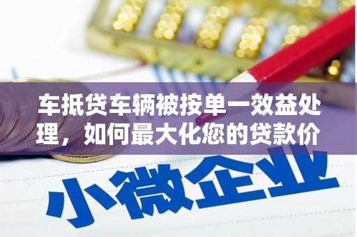 三穗车抵贷车辆被按单一效益处理，如何最大化您的贷款价值？