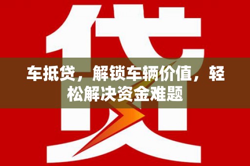 南芬车抵贷，解锁车辆价值，轻松解决资金难题