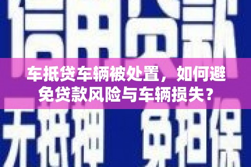 三门车抵贷车辆被处置，如何避免贷款风险与车辆损失？