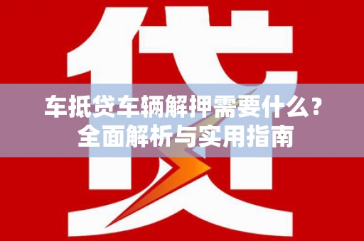 肇源车抵贷车辆解押需要什么？ 全面解析与实用指南
