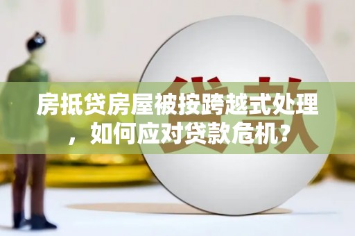 镇江房抵贷房屋被按跨越式处理，如何应对贷款危机？