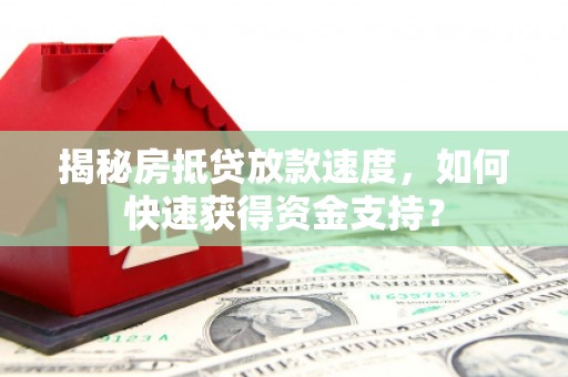 通化揭秘房抵贷放款速度，如何快速获得资金支持？