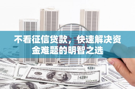 化德不看征信贷款，快速解决资金难题的明智之选