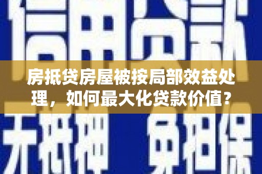 红花岗房抵贷房屋被按局部效益处理，如何最大化贷款价值？