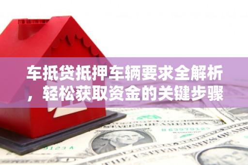 魏都车抵贷抵押车辆要求全解析，轻松获取资金的关键步骤
