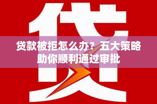 寻甸贷款被拒怎么办？五大策略助你顺利通过审批