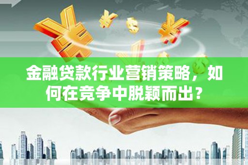 湘潭金融贷款行业营销策略，如何在竞争中脱颖而出？