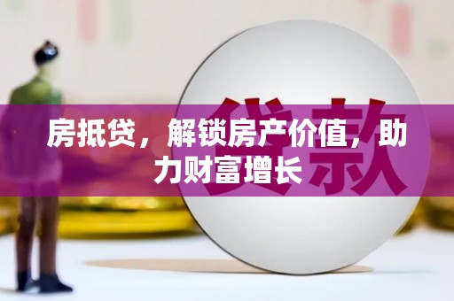 湘潭房抵贷，解锁房产价值，助力财富增长