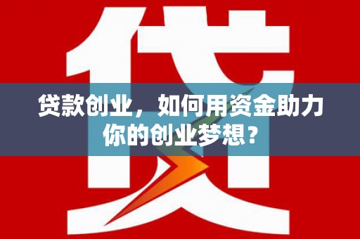 南芬贷款创业，如何用资金助力你的创业梦想？