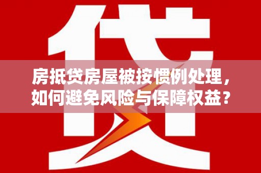 南芬房抵贷房屋被按惯例处理，如何避免风险与保障权益？