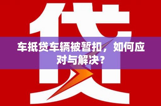 南芬车抵贷车辆被暂扣，如何应对与解决？