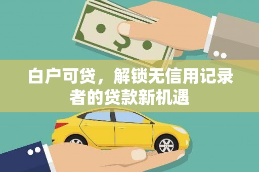 南芬白户可贷，解锁无信用记录者的贷款新机遇