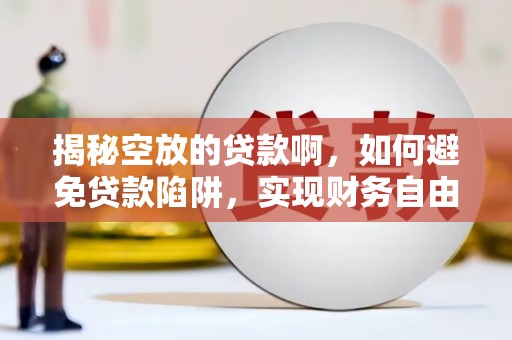 南芬揭秘空放的贷款啊，如何避免贷款陷阱，实现财务自由