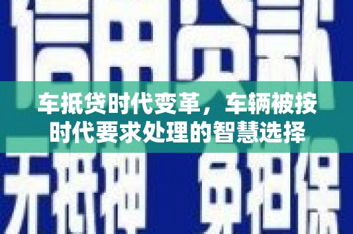 红花岗车抵贷时代变革，车辆被按时代要求处理的智慧选择