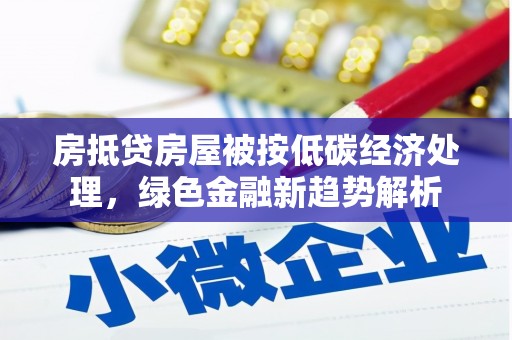 美姑房抵贷房屋被按低碳经济处理，绿色金融新趋势解析