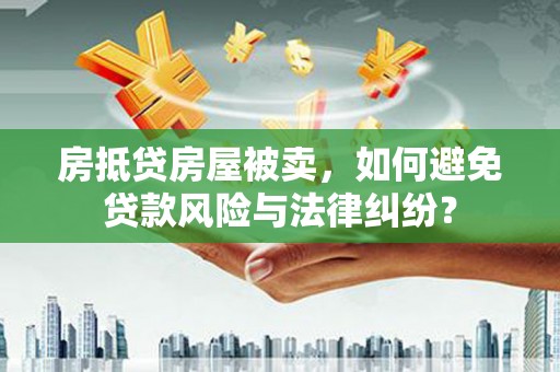 孝昌房抵贷房屋被卖，如何避免贷款风险与法律纠纷？