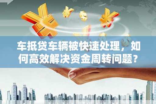 翠峦车抵贷车辆被快速处理，如何高效解决资金周转问题？
