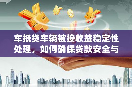 孝昌车抵贷车辆被按收益稳定性处理，如何确保贷款安全与收益？