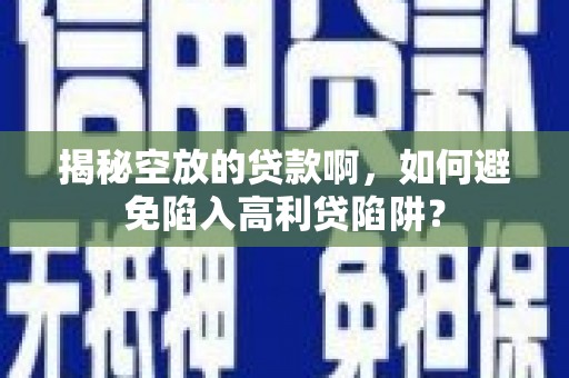孝昌揭秘空放的贷款啊，如何避免陷入高利贷陷阱？