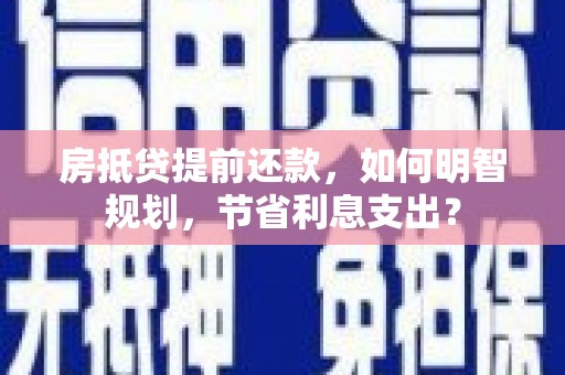 孝昌房抵贷提前还款，如何明智规划，节省利息支出？