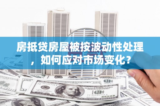 孝昌房抵贷房屋被按波动性处理，如何应对市场变化？